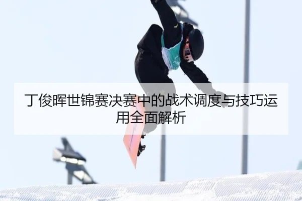丁俊晖世锦赛决赛中的战术调度与技巧运用全面解析